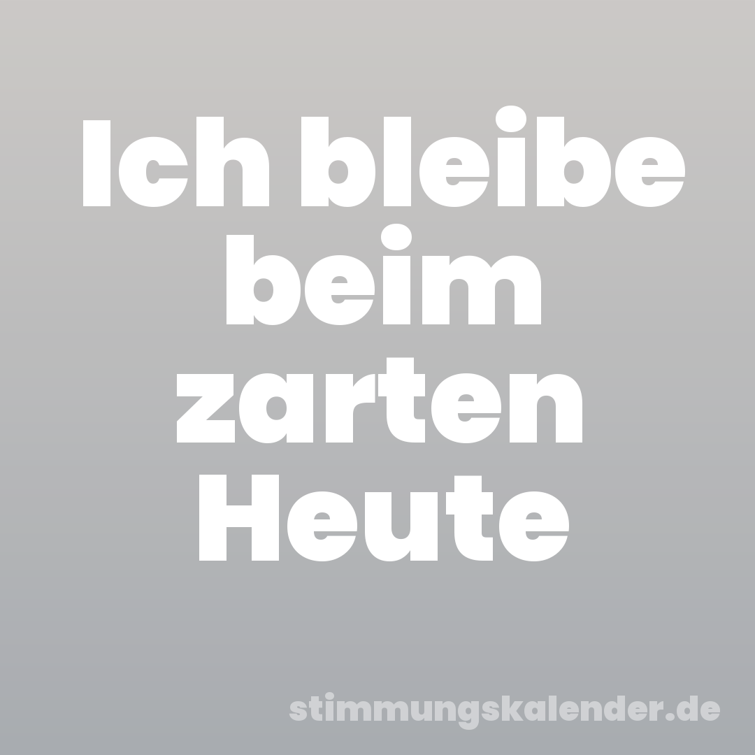 Ich bleibe beim zarten Heute