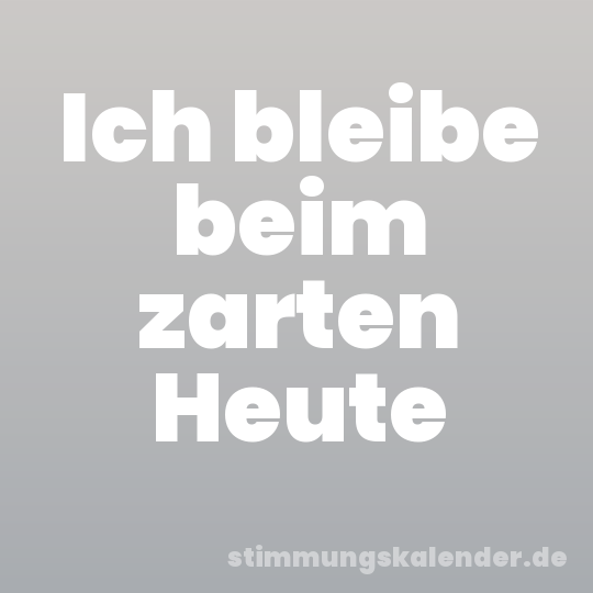 Ich bleibe beim zarten Heute