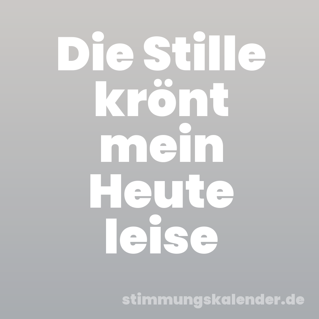 Die Stille krönt mein Heute leise