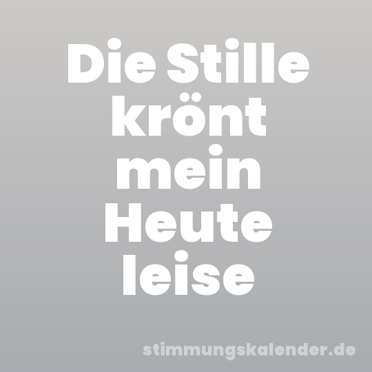 Die Stille krönt mein Heute leise
