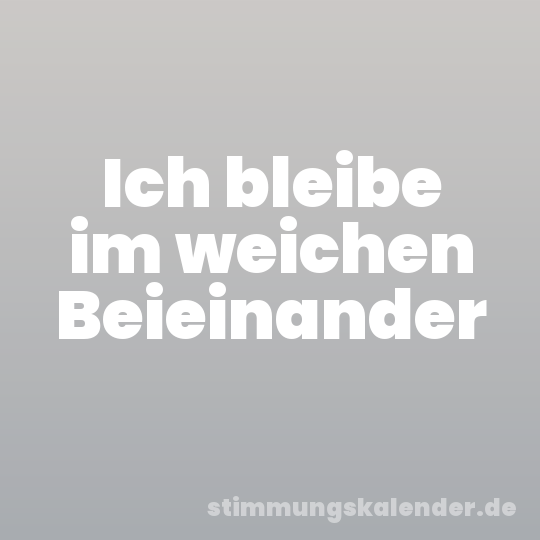 Ich bleibe im weichen Beieinander
