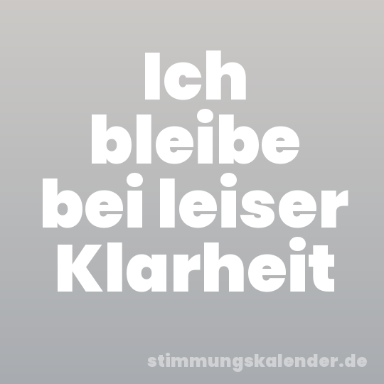 Ich bleibe bei leiser Klarheit