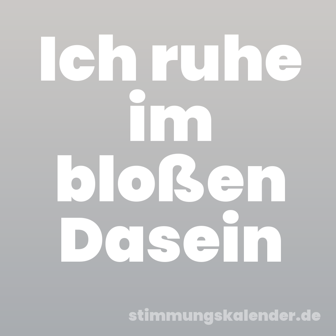 Ich ruhe im bloßen Dasein