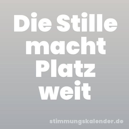 Die Stille macht Platz weit
