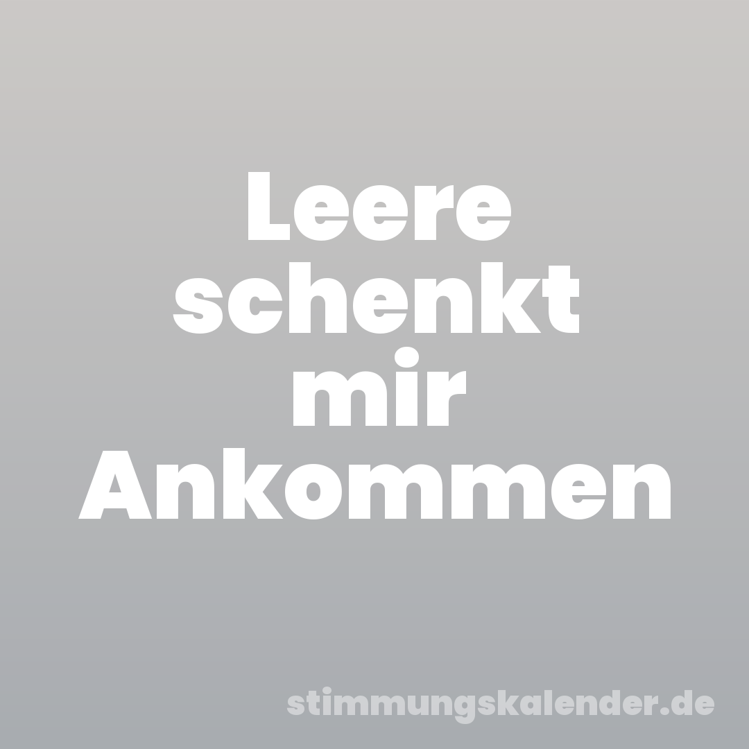 Leere schenkt mir Ankommen