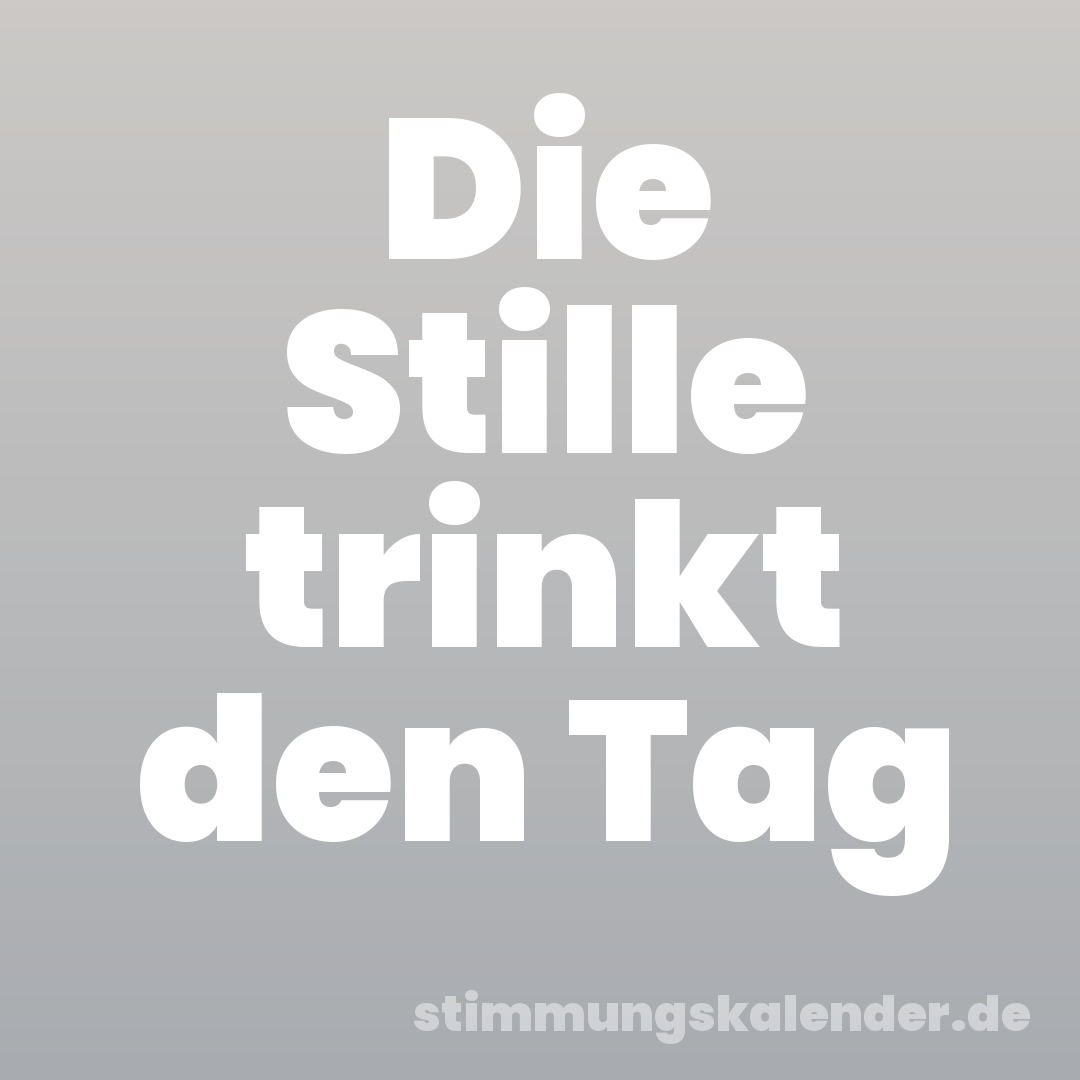 Die Stille trinkt den Tag