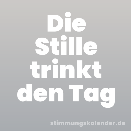 Die Stille trinkt den Tag