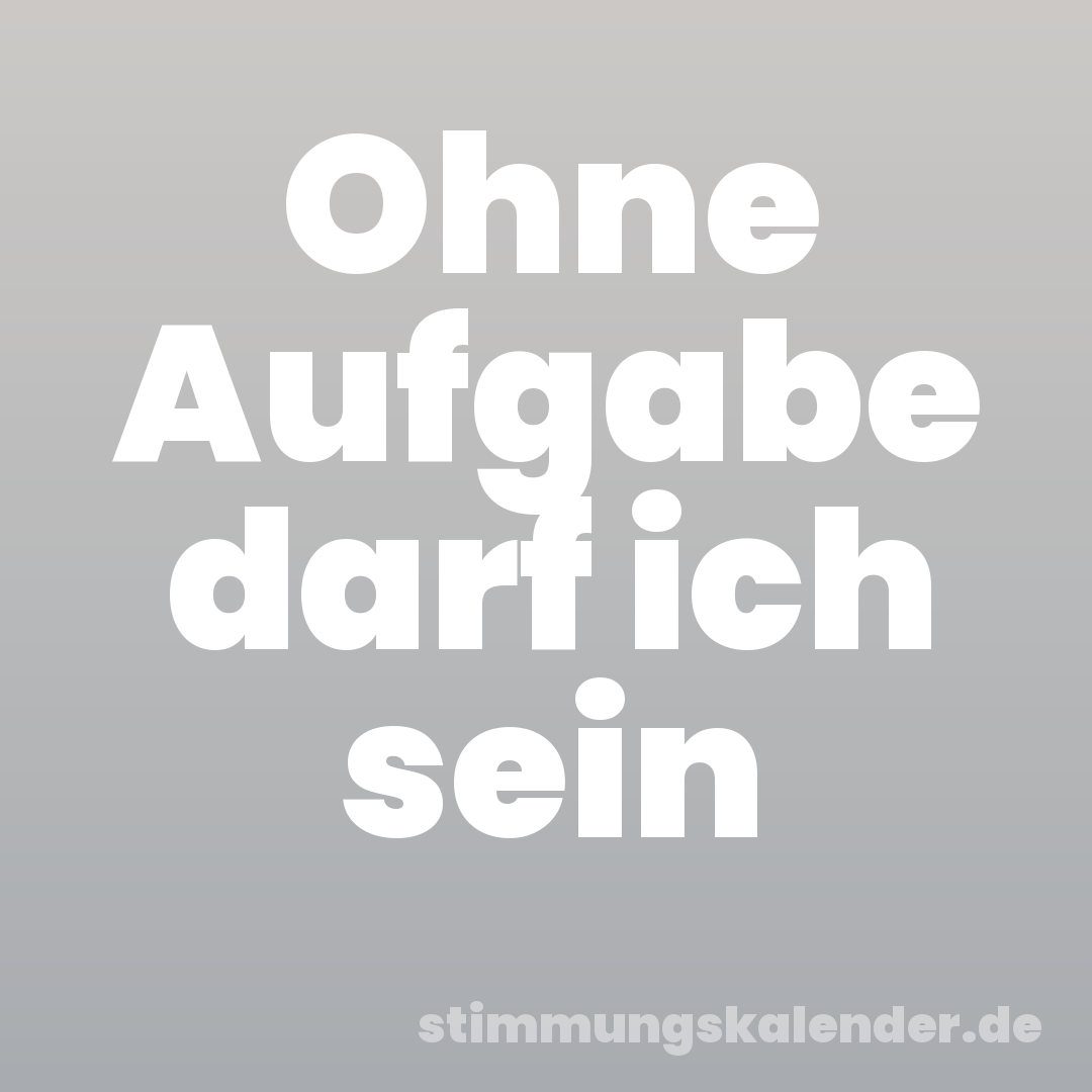 Ohne Aufgabe darf ich sein