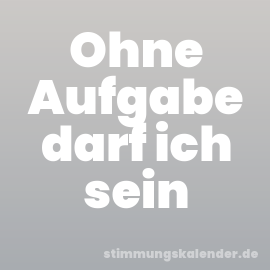 Ohne Aufgabe darf ich sein