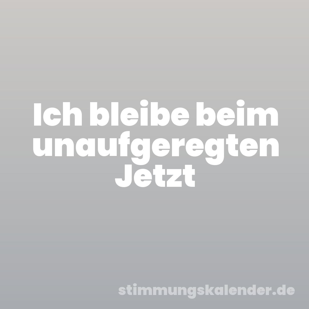 Ich bleibe beim unaufgeregten Jetzt