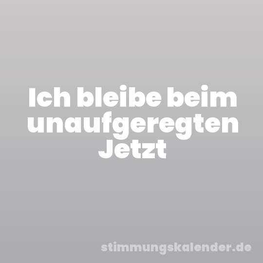 Ich bleibe beim unaufgeregten Jetzt