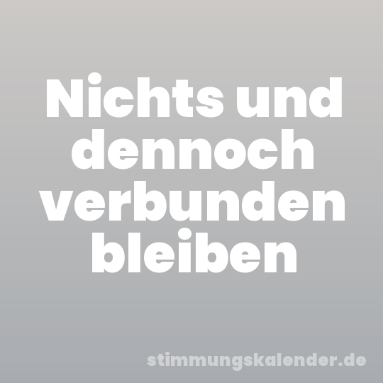 Nichts und dennoch verbunden bleiben