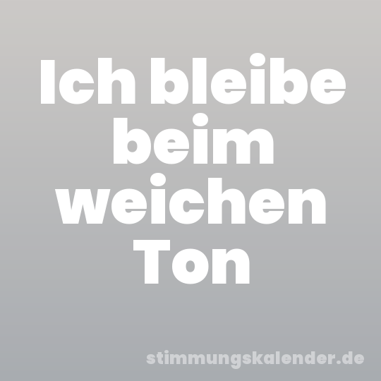 Ich bleibe beim weichen Ton