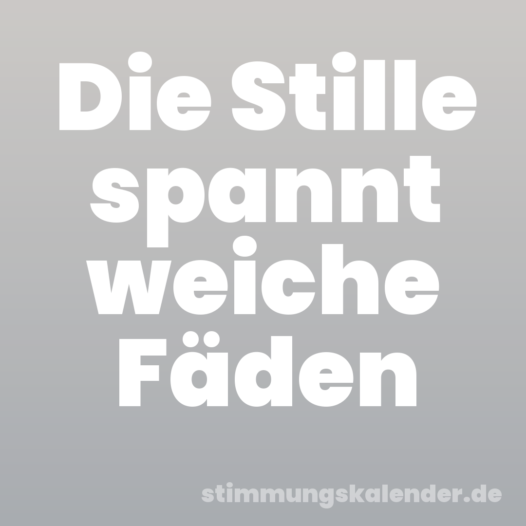 Die Stille spannt weiche Fäden