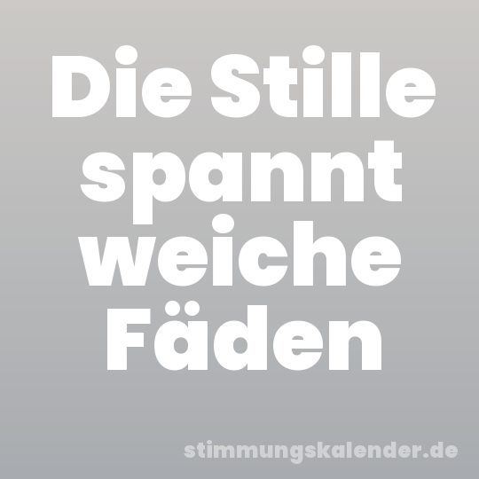 Die Stille spannt weiche Fäden