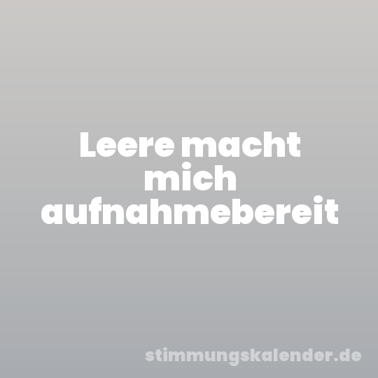 Leere macht mich aufnahmebereit