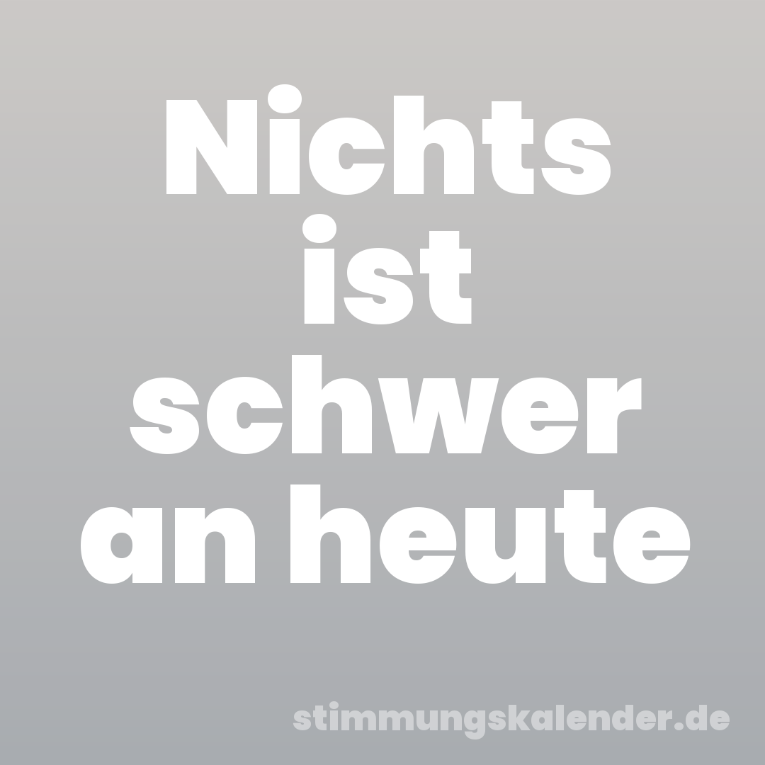 Nichts ist schwer an heute