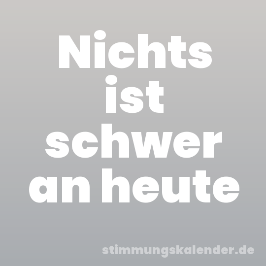 Nichts ist schwer an heute