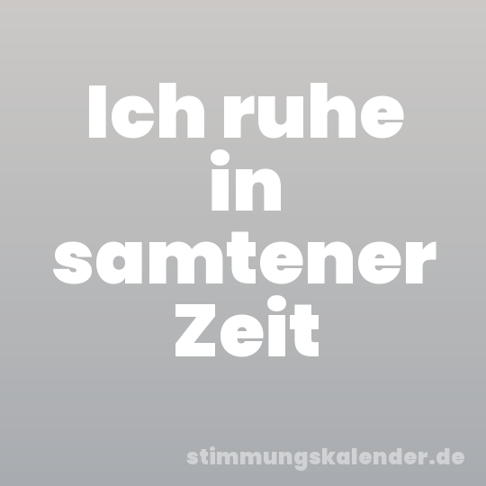 Ich ruhe in samtener Zeit