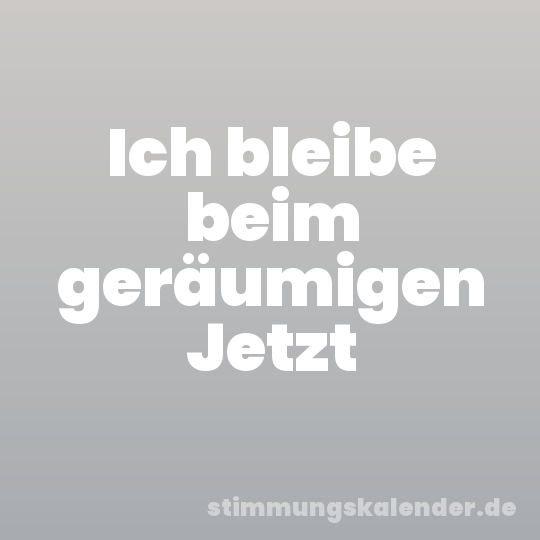 Ich bleibe beim geräumigen Jetzt