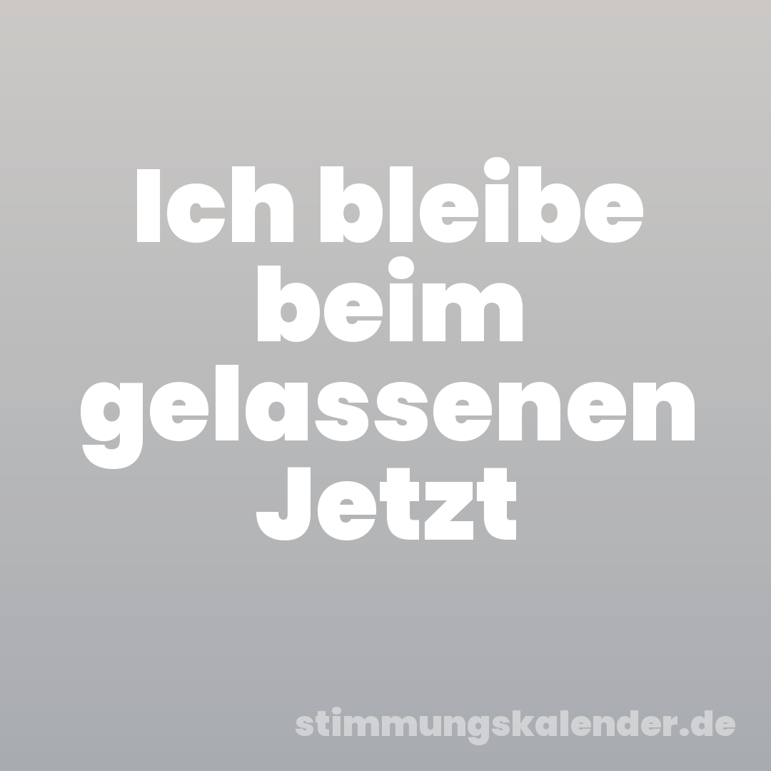 Ich bleibe beim gelassenen Jetzt
