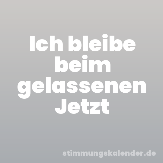 Ich bleibe beim gelassenen Jetzt