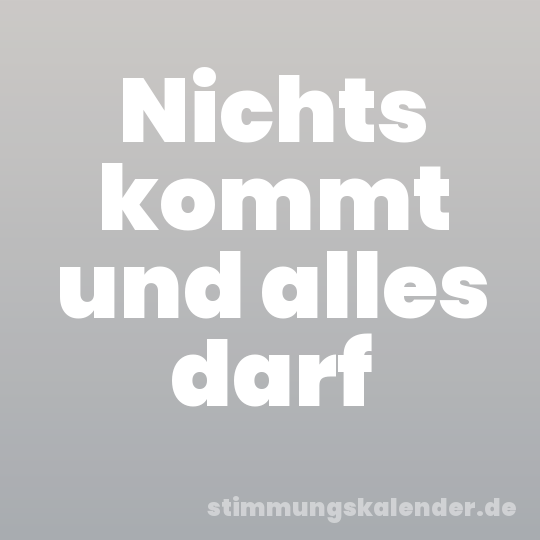 Nichts kommt und alles darf