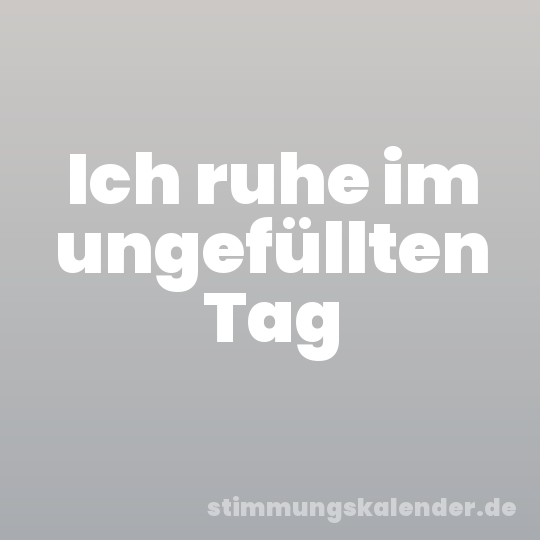 Ich ruhe im ungefüllten Tag