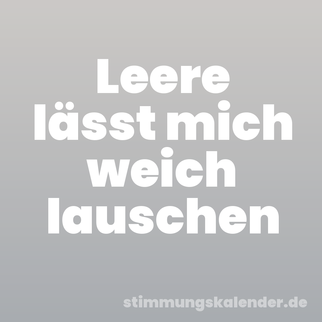 Leere lässt mich weich lauschen