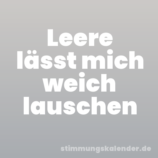 Leere lässt mich weich lauschen