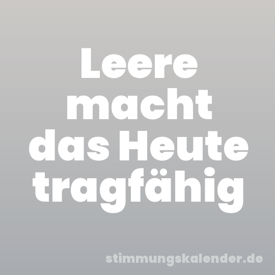 Leere macht das Heute tragfähig