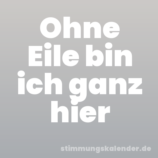 Ohne Eile bin ich ganz hier