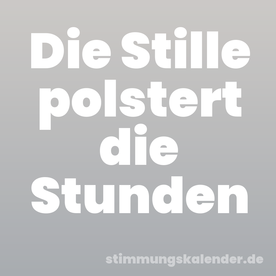 Die Stille polstert die Stunden