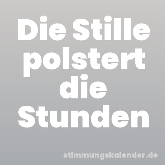 Die Stille polstert die Stunden