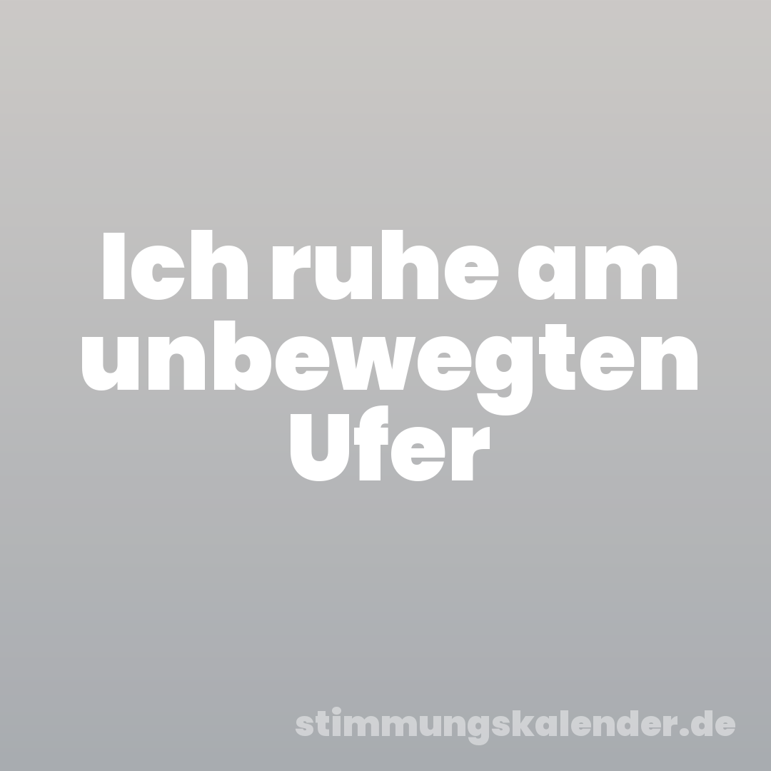 Ich ruhe am unbewegten Ufer