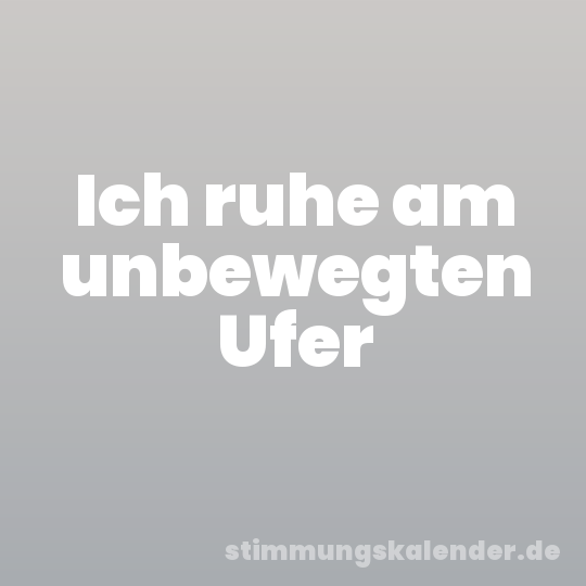 Ich ruhe am unbewegten Ufer