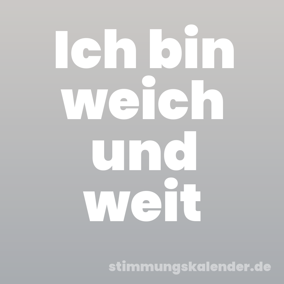 Ich bin weich und weit