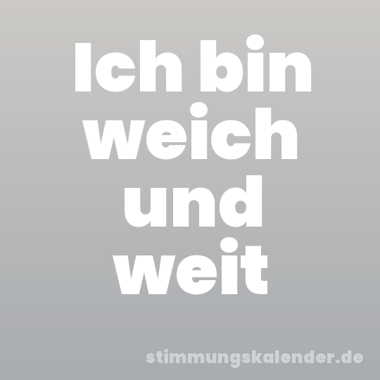 Ich bin weich und weit