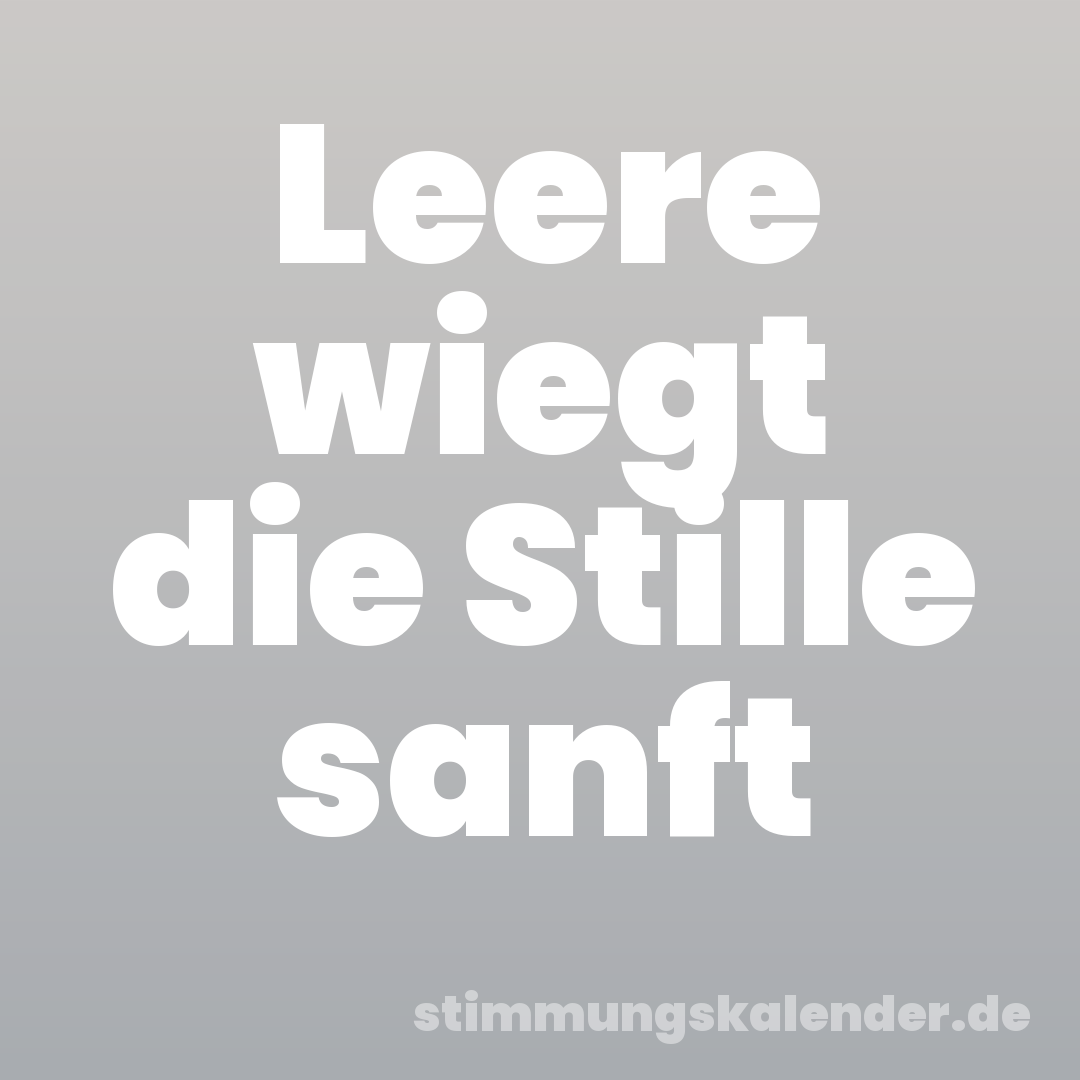 Leere wiegt die Stille sanft