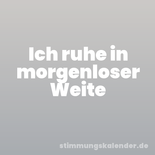 Ich ruhe in morgenloser Weite