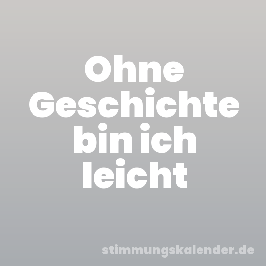 Ohne Geschichte bin ich leicht