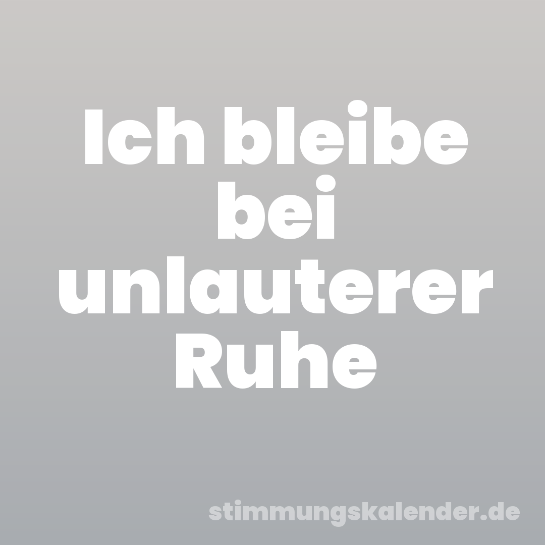 Ich bleibe bei unlauterer Ruhe