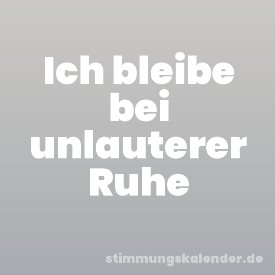 Ich bleibe bei unlauterer Ruhe