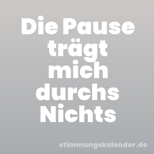 Die Pause trägt mich durchs Nichts