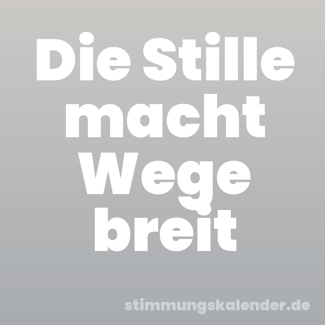 Die Stille macht Wege breit