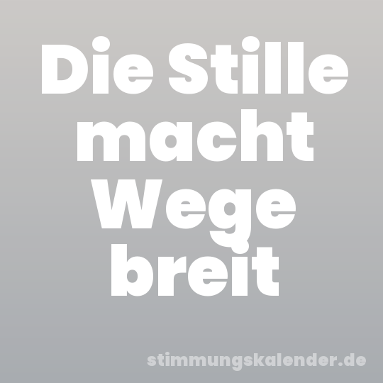 Die Stille macht Wege breit