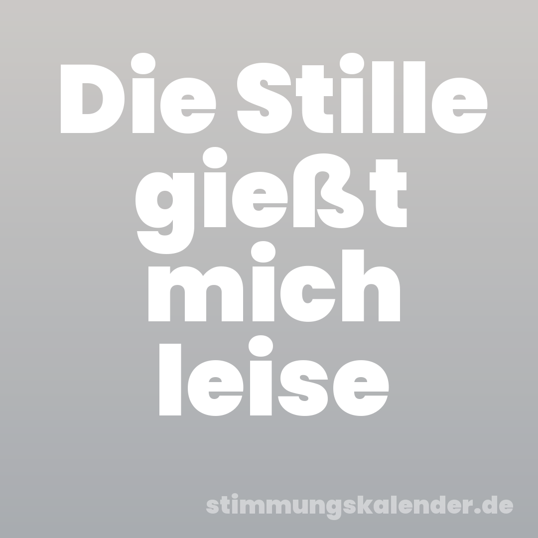 Die Stille gießt mich leise
