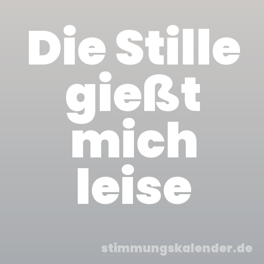 Die Stille gießt mich leise