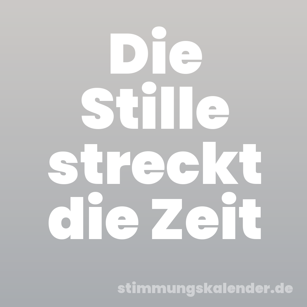 Die Stille streckt die Zeit