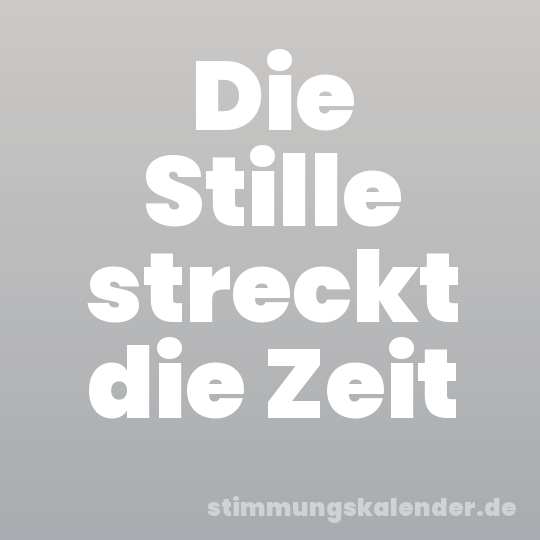 Die Stille streckt die Zeit